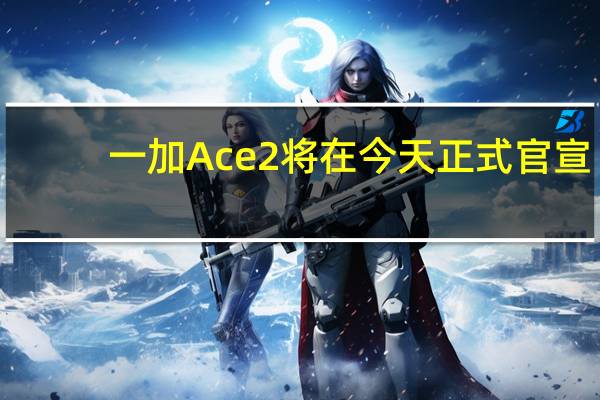 一加Ace2将在今天正式官宣