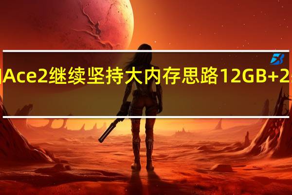 一加Ace2继续坚持大内存思路12GB+256GB起步