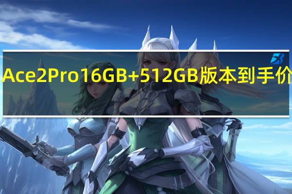 一加Ace2Pro16GB+512GB版本到手价是3199元