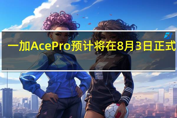 一加AcePro预计将在8月3日正式登场