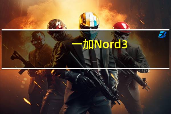 一加Nord 3：以下是Android智能手机的规格和价格