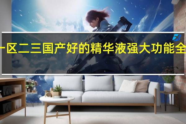 一区二三国产好的精华液强大功能全面升级,YouTube网友海利:特别优秀!