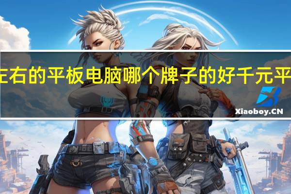 一千元左右的平板电脑哪个牌子的好 千元平板电脑排行榜
