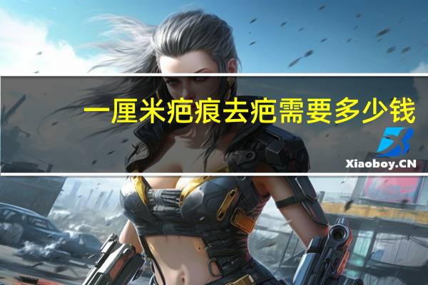 一厘米疤痕去疤需要多少钱？激光去除疤痕多少钱