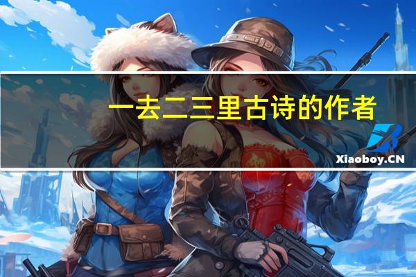 一去二三里古诗的作者（一去二三里ppt）