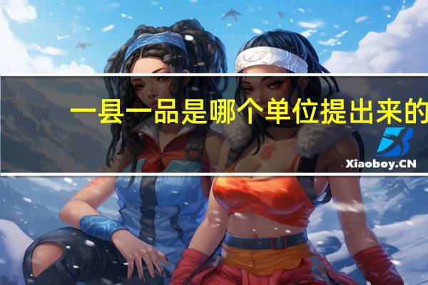 一县一品是哪个单位提出来的（一县一品是什么意思）
