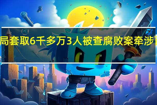 一县林草局套取6千多万 3人被查 腐败案牵涉百余名公职人员