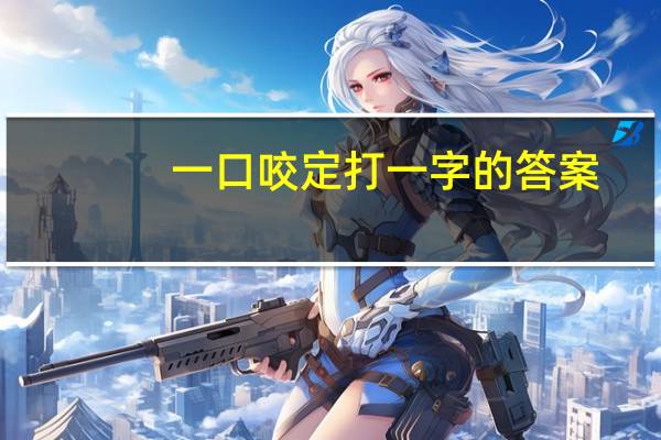 一口咬定打一字的答案（一口咬定）