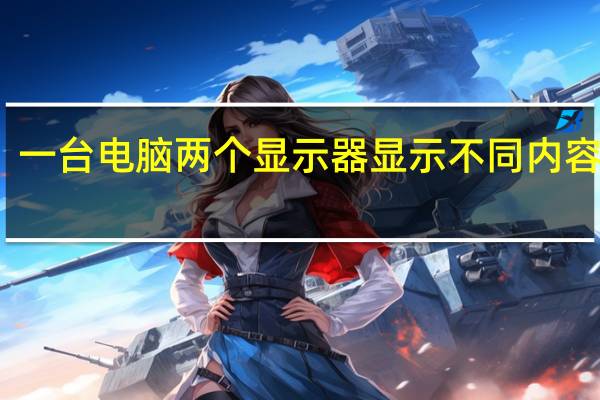 一台电脑两个显示器显示不同内容设置（一台电脑两个显示器显示不同内容）
