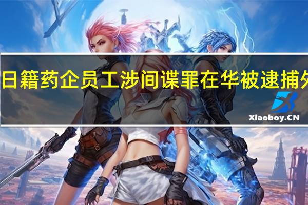 一名日籍药企员工涉间谍罪在华被逮捕外交部回应
