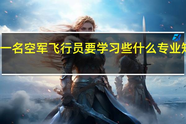 一名空军飞行员要学习些什么专业知识呢
