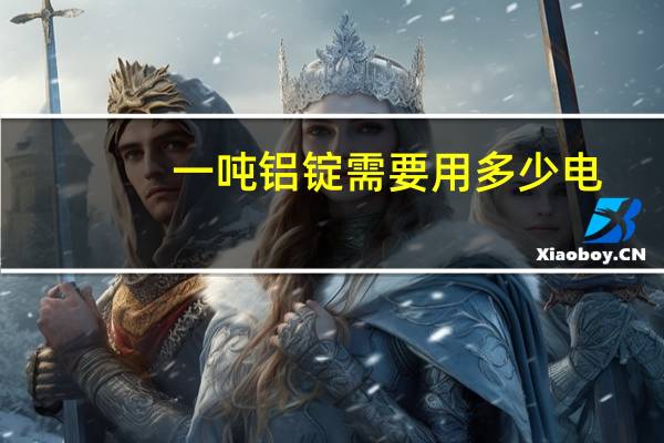 一吨铝锭需要用多少电