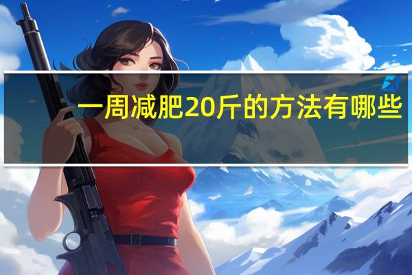 一周减肥20斤的方法有哪些(一周减肥20斤的方法)