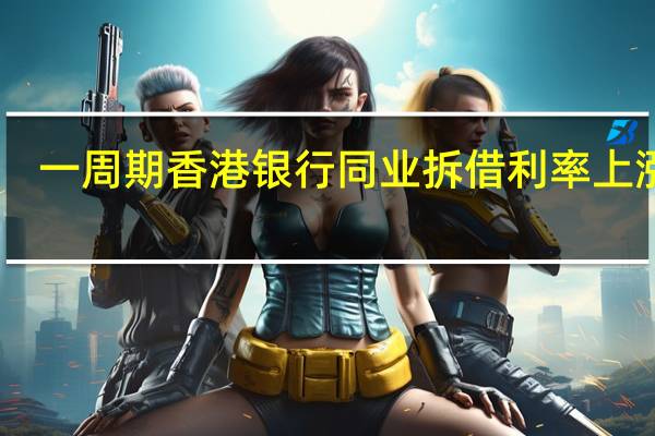 一周期香港银行同业拆借利率（Hibor）上涨63.7个基点至3.72%一个月期香港银行同业拆借利率（Hibor）上涨34.5个基点至4.03%均为8月24日以来最高水平