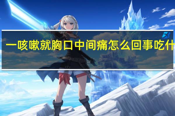 一咳嗽就胸口中间痛怎么回事吃什么药（一咳嗽就胸口中间痛怎么回事）