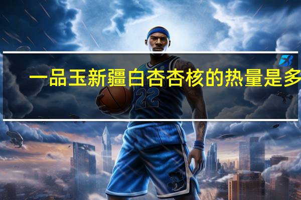 一品玉 新疆白杏杏核的热量是多少