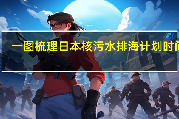 一图梳理日本核污水排海计划时间线