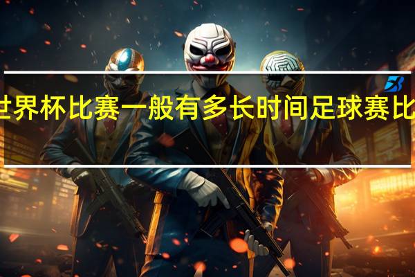 一场世界杯比赛一般有多长时间 足球赛比赛时间多长