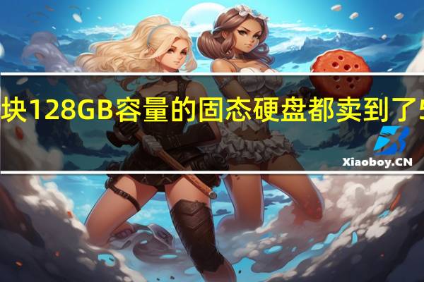 一块128GB容量的固态硬盘都卖到了500块钱