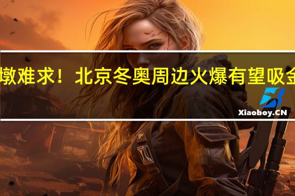 一墩难求！北京冬奥周边火爆有望吸金25亿元　