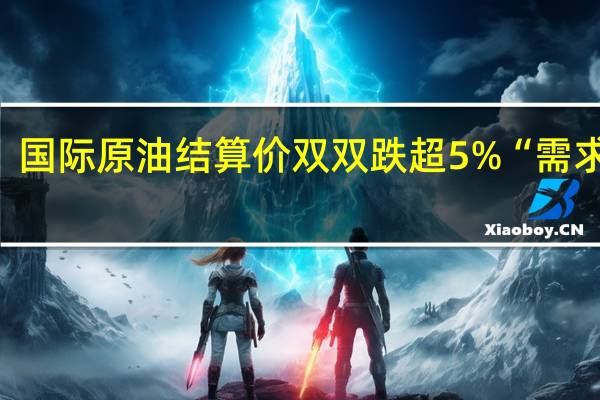 一夜崩跌！国际原油结算价双双跌超5% “需求破坏”正在发生？