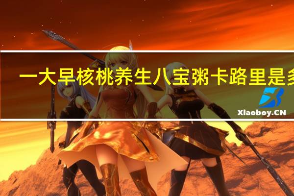 一大早 核桃养生八宝粥卡路里是多少