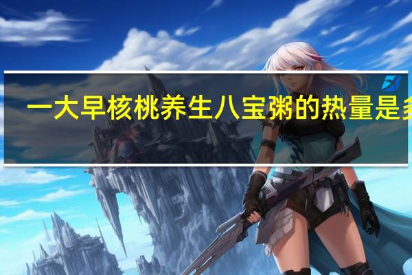 一大早 核桃养生八宝粥的热量是多少