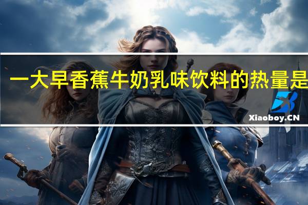 一大早 香蕉牛奶乳味饮料的热量是多少