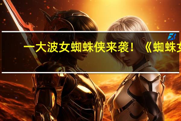 一大波女蜘蛛侠来袭！《蜘蛛女：超感觉醒》首支预告发布：2月上映