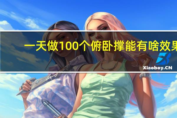 一天做100个俯卧撑能有啥效果（每天100个俯卧撑的效果）