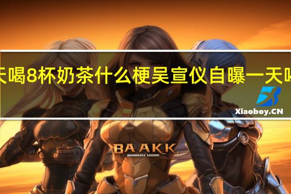 一天喝8杯奶茶什么梗吴宣仪自曝一天喝8杯奶茶