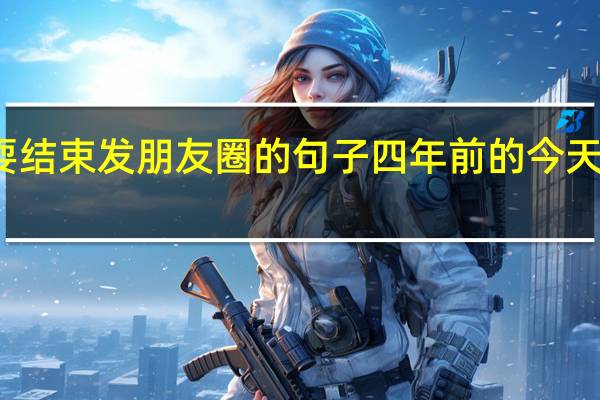 一天玩耍结束发朋友圈的句子 四年前的今天发过的朋友圈