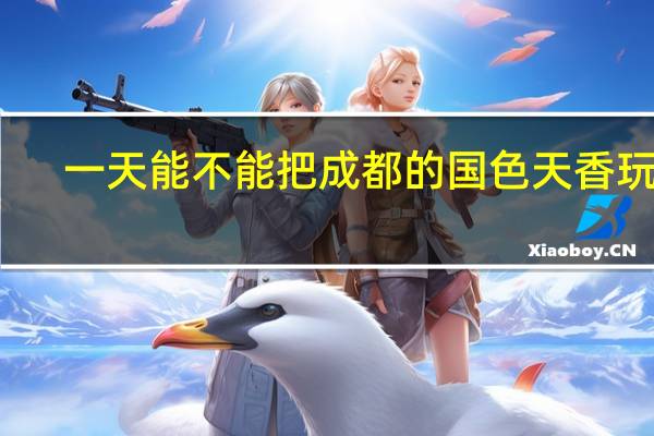 一天能不能把成都的国色天香玩完