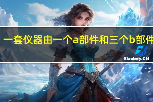 一套仪器由一个a部件和三个b部件组成（一套仪器由一个a部件和三个b部件构成）