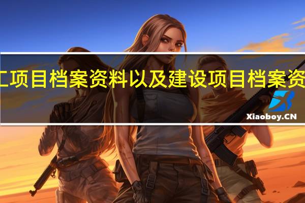 一套完整的施工项目档案资料以及建设项目档案资料的主要内容有哪些