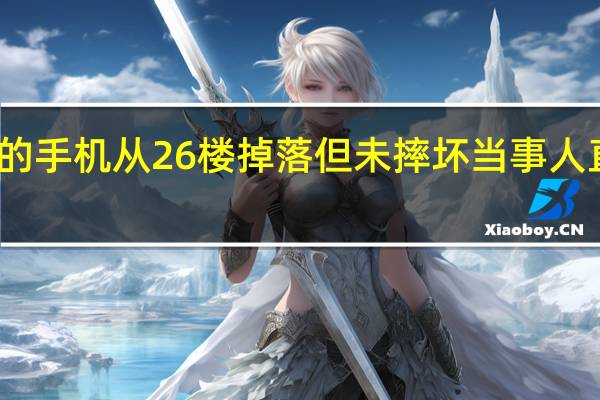 一女子的手机从26楼掉落但未摔坏 当事人直呼是个奇迹