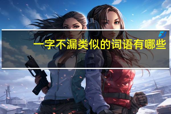 一字不漏类似的词语有哪些（一字不漏类似的词语）