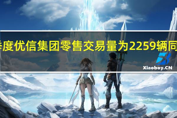 一季度优信集团零售交易量为2259辆同比增长22.2%