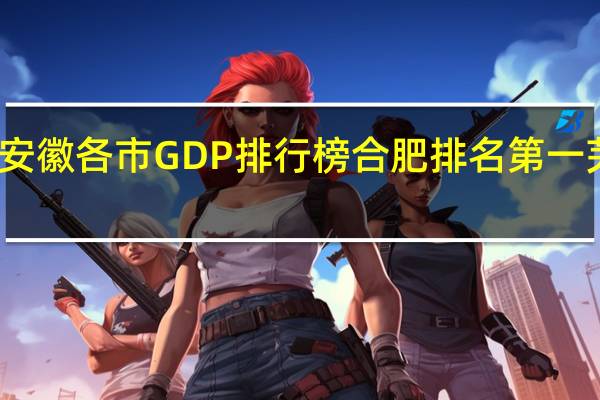 一季度安徽各市GDP排行榜 合肥排名第一 芜湖增速较快
