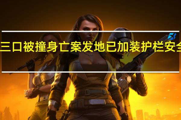 一家三口被撞身亡案发地已加装护栏 安全措施升级