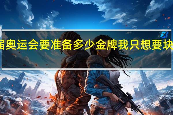 一届奥运会要准备多少金牌 我只想要块奥运金牌