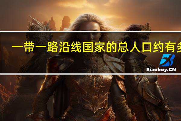 一带一路沿线国家的总人口约有多少