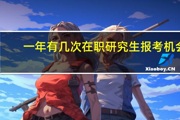 一年有几次在职研究生报考机会