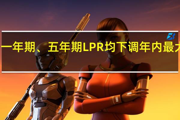 一年期、五年期LPR均下调 年内最大降幅