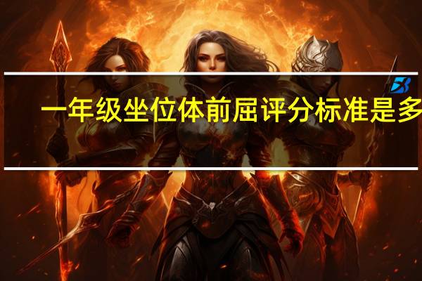 一年级坐位体前屈评分标准是多少（一年级坐位体前屈评分标准）