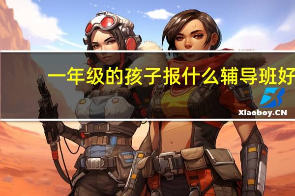 一年级的孩子报什么辅导班好
