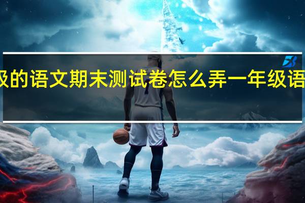 一年级的语文期末测试卷怎么弄 一年级语文期末试卷