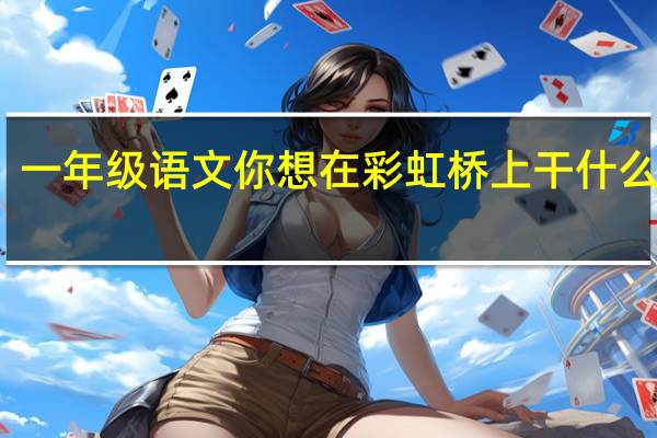 一年级语文你想在彩虹桥上干什么教案（一年级语文你想在彩虹桥上干什么）