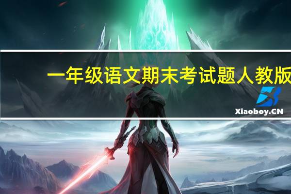 一年级语文期末考试题人教版（一年级期末考试语文试卷人教版）