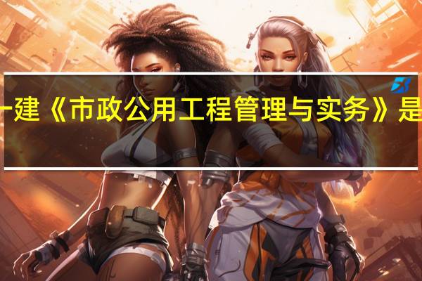 一建《市政公用工程管理与实务》是考什么